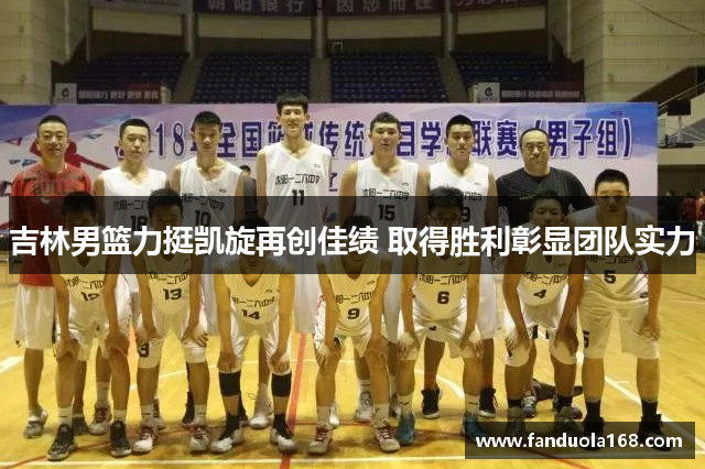 吉林男篮力挺凯旋再创佳绩 取得胜利彰显团队实力