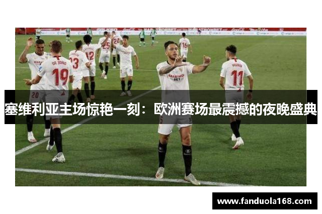 塞维利亚主场惊艳一刻:欧洲赛场最震撼的夜晚盛典 塞维利亚主场惊艳一刻:欧洲赛场最震撼的夜晚盛典