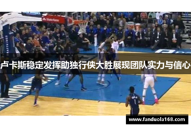 卢卡斯稳定发挥助独行侠大胜展现团队实力与信心 卢卡斯稳定发挥助独行侠大胜展现团队实力与信心