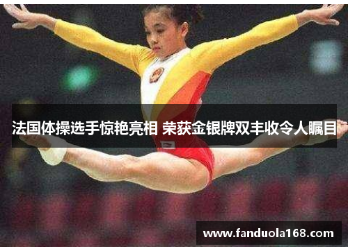 法国体操选手惊艳亮相 荣获金银牌双丰收令人瞩目 法国体操选手惊艳亮相 荣获金银牌双丰收令人瞩目