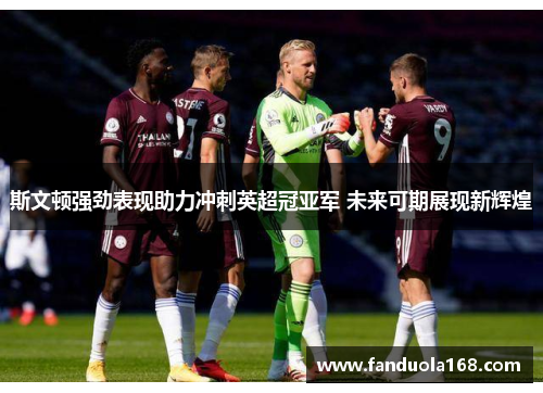 斯文顿强劲表现助力冲刺英超冠亚军 未来可期展现新辉煌 斯文顿强劲表现助力冲刺英超冠亚军 未来可期展现新辉煌