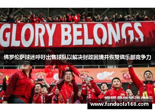 佛罗伦萨球迷呼吁出售球队以解决财政困境并恢复俱乐部竞争力